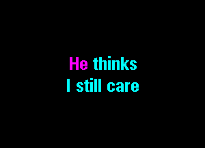 He thinks

I still care