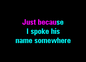 Just because

I spoke his
name somewhere