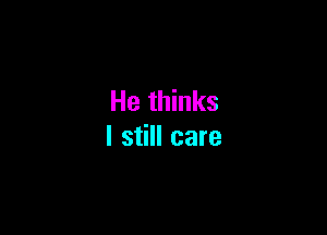 He thinks

I still care