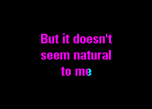 But it doesn't

seem natural
to me