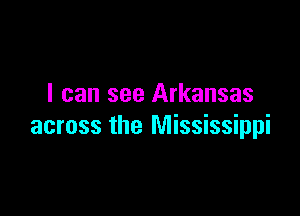 I can see Arkansas

across the Mississippi