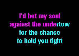 I'd bet my soul
against the undertow

for the chance
to hold you tight