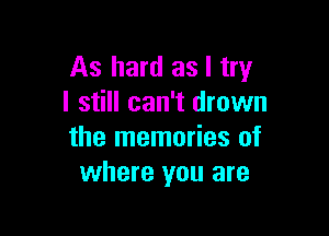 As hard as I try
I still can't drown

the memories of
where you are