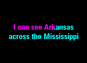 I can see Arkansas

across the Mississippi