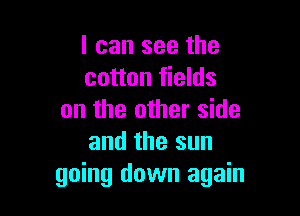 I can see the
cotton fields

on the other side
and the sun
going down again