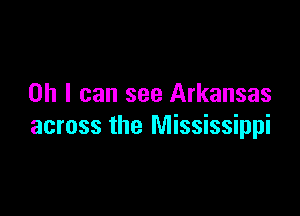 Oh I can see Arkansas

across the Mississippi
