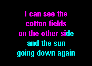 I can see the
cotton fields

on the other side
and the sun
going down again