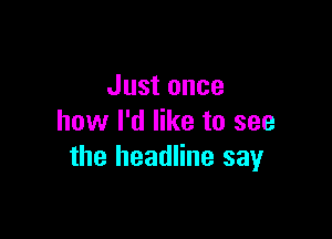 Just once

how I'd like to see
the headline say
