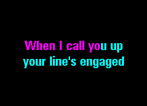 When I call you up

your line's engaged