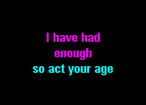 l have had

enough
so act your age