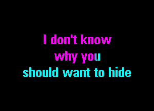 I don't know

why you
should want to hide