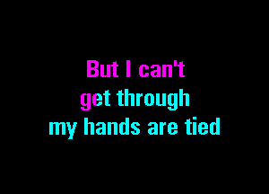 But I can't

get through
my hands are tied