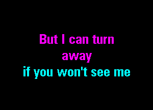 But I can turn

away
if you won't see me