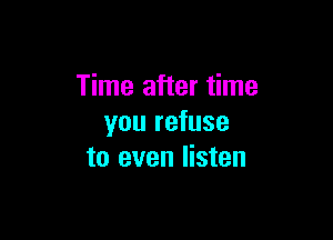 Time after time

you refuse
to even listen