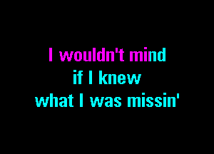 I wouldn't mind

if I knew
what I was missin'