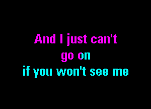 And I just can't

go on
if you won't see me