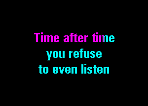 Time after time

you refuse
to even listen