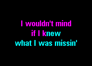 I wouldn't mind

if I knew
what I was missin'