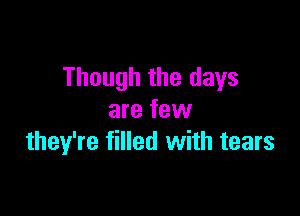 Though the days

are few
they're filled with tears