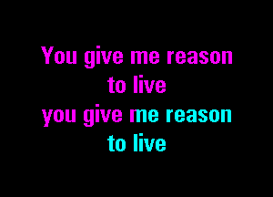 You give me reason
to live

you give me reason
to live