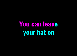 You can leave

your hat on