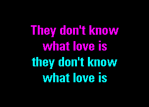 They don't know
what love is

they don't know
what love is