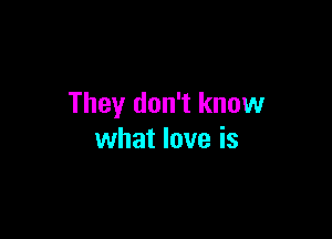 They don't know

what love is