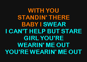 WITH YOU
STANDIN'THERE
BABY I SWEAR
I CAN'T HELP BUT STARE
GIRLYOU'RE
WEARIN' ME OUT
YOU'REWEARIN' ME OUT