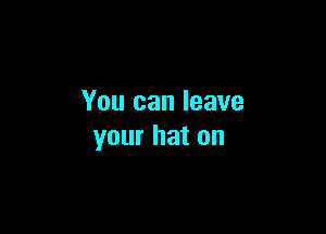 You can leave

your hat on