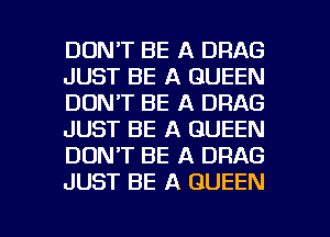 DON'T BE A DRAG
JUST BE A QUEEN
DON'T BE A DRAG
JUST BE A QUEEN
DON'T BE A DRAG
JUST BE A QUEEN

g