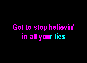 Got to stop helievin'

in all your lies