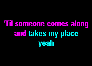 'Til someone comes along

and takes my place
yeah