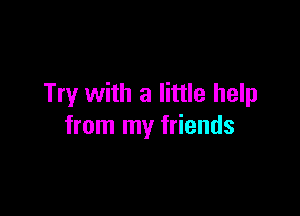 Try with a little help

from my friends