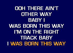OOH THERE AIN'T
OTHER WAY
BABY I
WAS BORN THIS WAY
I'M ON THE RIGHT
TRACK BABY
I WAS BORN THIS WAY