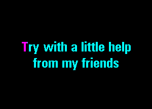 Try with a little help

from my friends