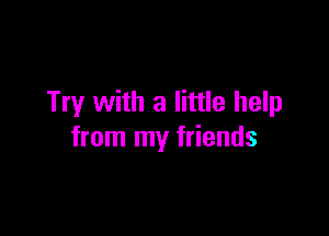 Try with a little help

from my friends