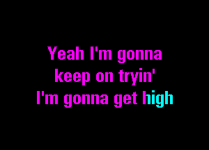 Yeah I'm gonna

keep on tryin'
I'm gonna get high