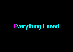 Everything I need