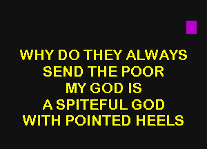 WHY DO TH EY ALWAYS
SEND THE POOR
MY GOD IS

A SPITEFUL GOD
WITH POINTED HEELS
