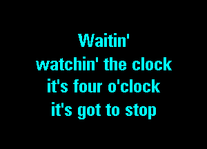 Waitin'
watchin' the clock

it's four o'clock
it's got to stop