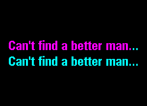 Can't find a better man...

Can't find a better man...