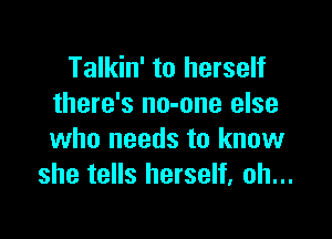 Talkin' to herself
there's no-one else

who needs to know
she tells herself, oh...