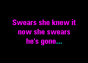 Swears she knew it

now she swears
he's gone...