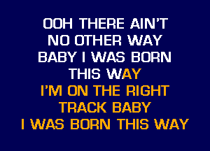 00H THERE AIN'T
NO OTHER WAY
BABY I WAS BORN
THIS WAY
I'M ON THE RIGHT
TRACK BABY

I WAS BORN THIS WAY I
