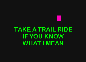 TAKE A TRAIL RIDE

IF YOU KNOW
WHAT I MEAN