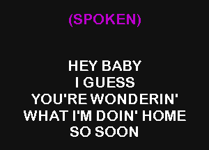 HEY BABY

IGUESS
YOU'REWONDERIN'

WHAT I'M DOIN' HOME
80 SOON