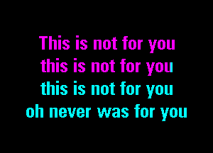 This is not for you
this is not for you

this is not for you
oh never was for you