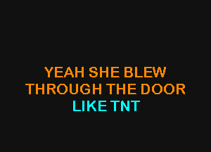 YEAH SHE BLEW

TH ROUGH THE DOOR
LIKETNT