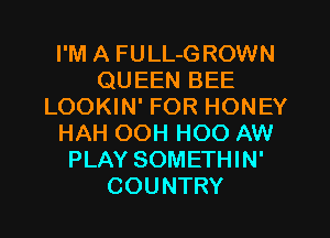 I'M A FULL-GROWN
QUEEN BEE
LOOKIN' FOR HONEY
HAH OOH HOO AW
PLAY SOMETHIN'
COUNTRY