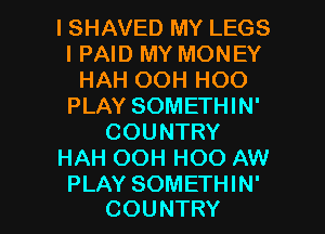 l SHAVED MY LEGS
IPAID MY MONEY
HAH OOH HOO
PLAY SOMETHIN'
COUNTRY
HAH OOH HOO AW

PLAY SOMETHIN'
COUNTRY l